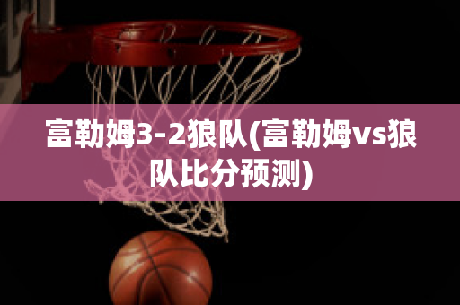 富勒姆3-2狼队(富勒姆vs狼队比分预测)