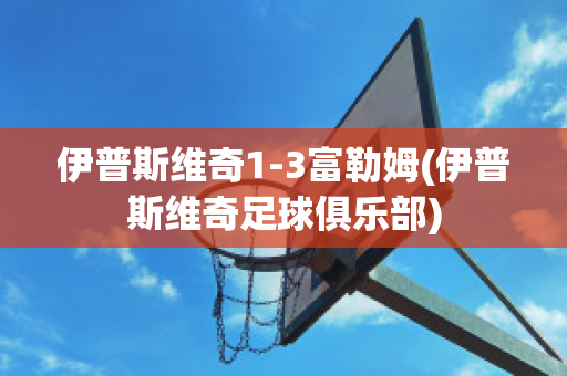 伊普斯维奇1-3富勒姆(伊普斯维奇足球俱乐部)