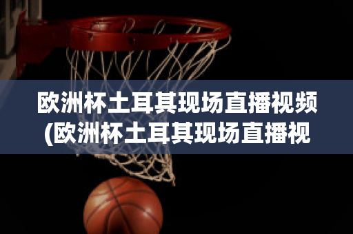 欧洲杯土耳其现场直播视频(欧洲杯土耳其现场直播视频在线观看)