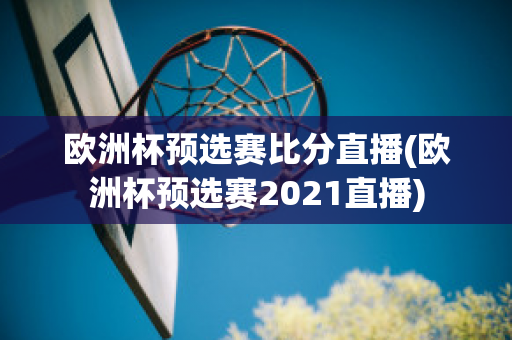 欧洲杯预选赛比分直播(欧洲杯预选赛2021直播)