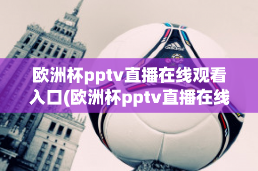 欧洲杯pptv直播在线观看入口(欧洲杯pptv直播在线观看入口)