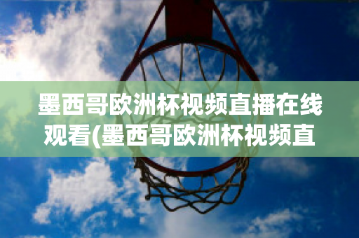 墨西哥欧洲杯视频直播在线观看(墨西哥欧洲杯视频直播在线观看高清)