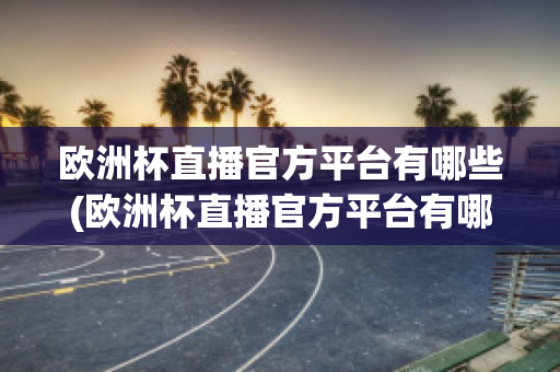 欧洲杯直播官方平台有哪些(欧洲杯直播官方平台有哪些软件)