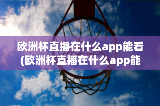 欧洲杯直播在什么app能看(欧洲杯直播在什么app能看回放)