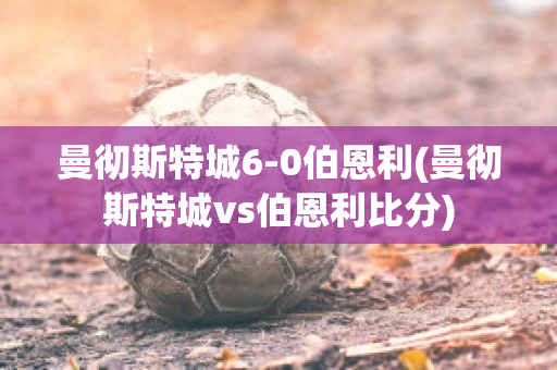 曼彻斯特城6-0伯恩利(曼彻斯特城vs伯恩利比分)