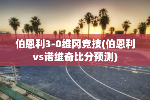 伯恩利3-0维冈竞技(伯恩利vs诺维奇比分预测)