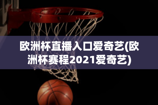 欧洲杯直播入口爱奇艺(欧洲杯赛程2021爱奇艺)