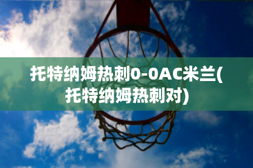 托特纳姆热刺0-0AC米兰(托特纳姆热刺对)