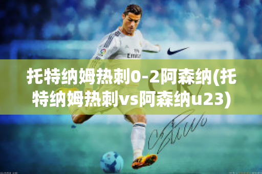 托特纳姆热刺0-2阿森纳(托特纳姆热刺vs阿森纳u23)