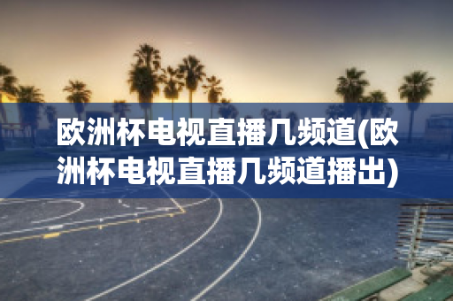 欧洲杯电视直播几频道(欧洲杯电视直播几频道播出)