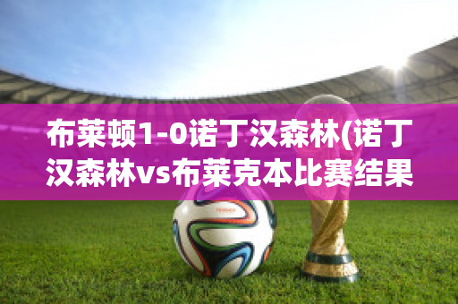 布莱顿1-0诺丁汉森林(诺丁汉森林vs布莱克本比赛结果)