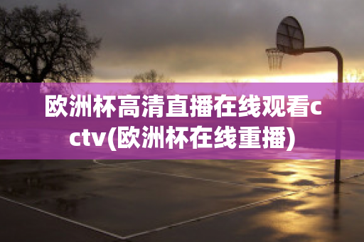 欧洲杯高清直播在线观看cctv(欧洲杯在线重播)