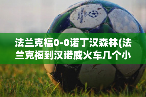 法兰克福0-0诺丁汉森林(法兰克福到汉诺威火车几个小时)