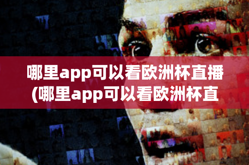 哪里app可以看欧洲杯直播(哪里app可以看欧洲杯直播)