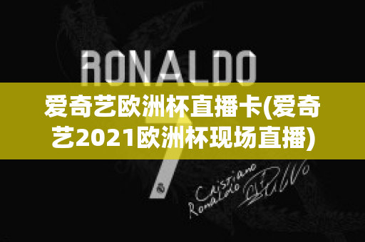 爱奇艺欧洲杯直播卡(爱奇艺2021欧洲杯现场直播)