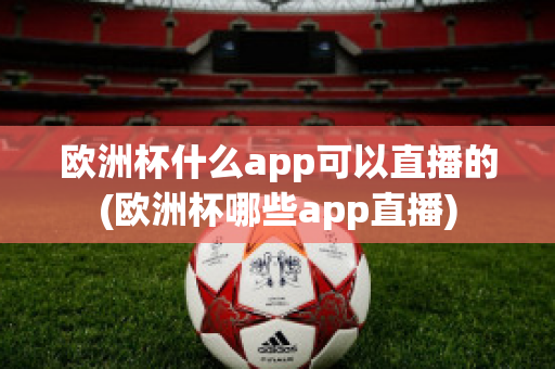 欧洲杯什么app可以直播的(欧洲杯哪些app直播)