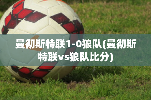 曼彻斯特联1-0狼队(曼彻斯特联vs狼队比分)