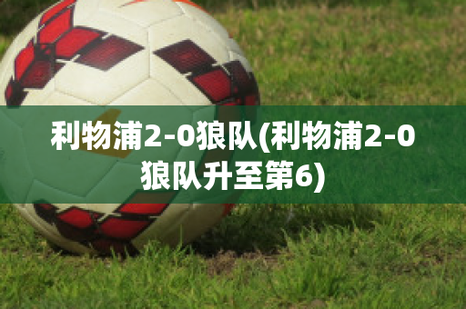 利物浦2-0狼队(利物浦2-0狼队升至第6)