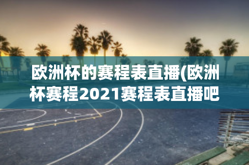 欧洲杯的赛程表直播(欧洲杯赛程2021赛程表直播吧)