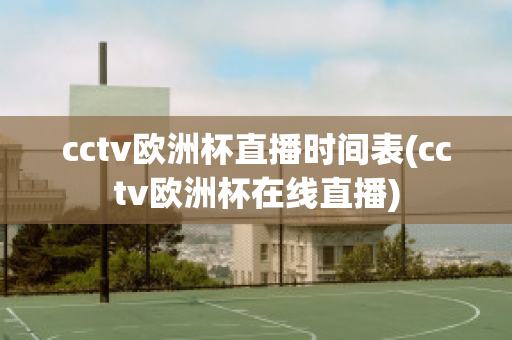 cctv欧洲杯直播时间表(cctv欧洲杯在线直播)