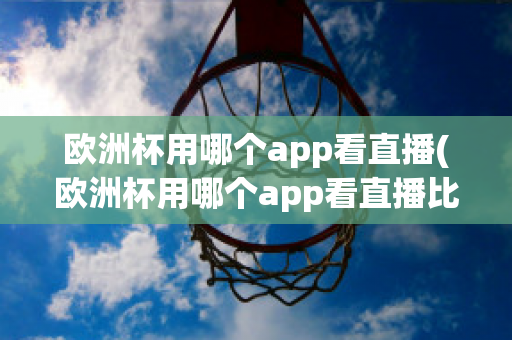 欧洲杯用哪个app看直播(欧洲杯用哪个app看直播比较好)