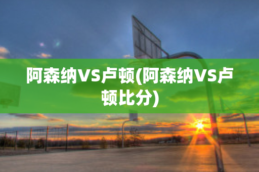 阿森纳VS卢顿(阿森纳VS卢顿比分)