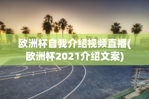 欧洲杯自我介绍视频直播(欧洲杯2021介绍文案)