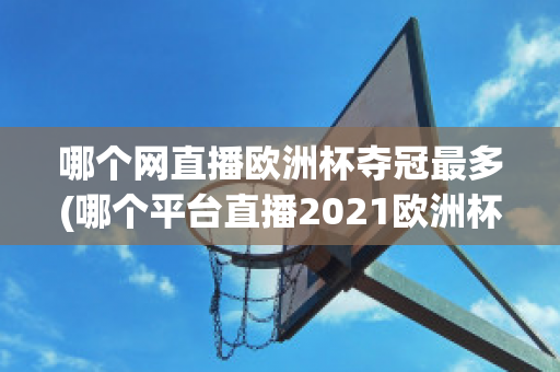 哪个网直播欧洲杯夺冠最多(哪个平台直播2021欧洲杯)