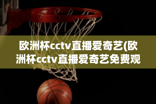 欧洲杯cctv直播爱奇艺(欧洲杯cctv直播爱奇艺免费观看)