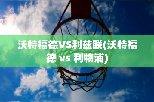 沃特福德VS利兹联(沃特福德 vs 利物浦)