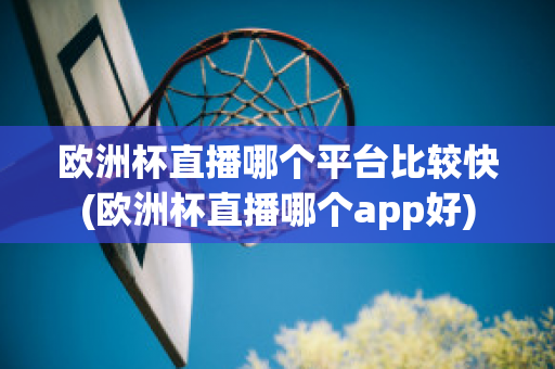 欧洲杯直播哪个平台比较快(欧洲杯直播哪个app好)