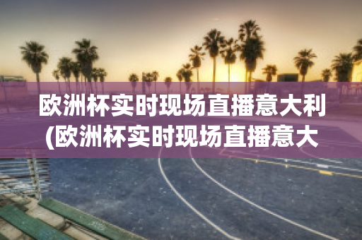 欧洲杯实时现场直播意大利(欧洲杯实时现场直播意大利vs瑞士)