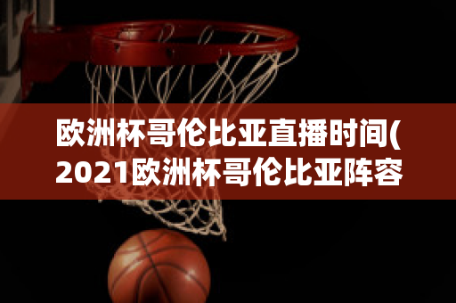 欧洲杯哥伦比亚直播时间(2021欧洲杯哥伦比亚阵容)