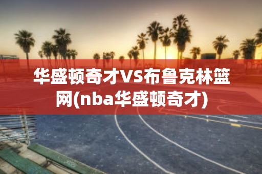 华盛顿奇才VS布鲁克林篮网(nba华盛顿奇才)