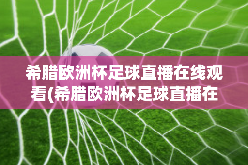 希腊欧洲杯足球直播在线观看(希腊欧洲杯足球直播在线观看高清)