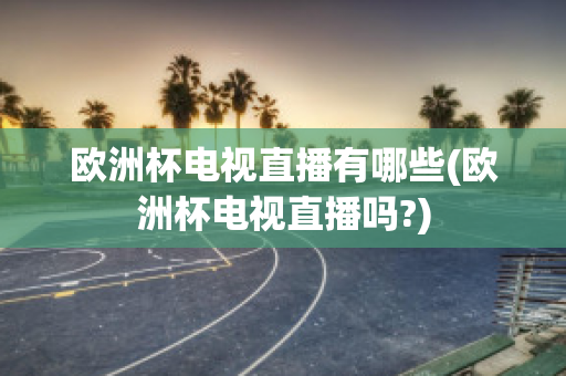 欧洲杯电视直播有哪些(欧洲杯电视直播吗?)