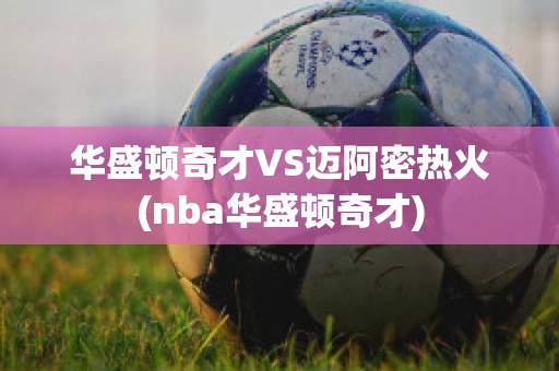 华盛顿奇才VS迈阿密热火(nba华盛顿奇才)