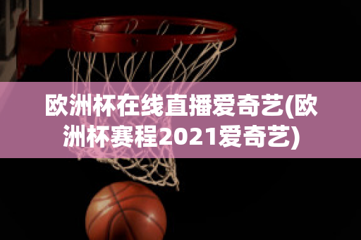 欧洲杯在线直播爱奇艺(欧洲杯赛程2021爱奇艺)