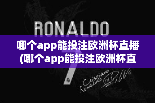 哪个app能投注欧洲杯直播(哪个app能投注欧洲杯直播软件)