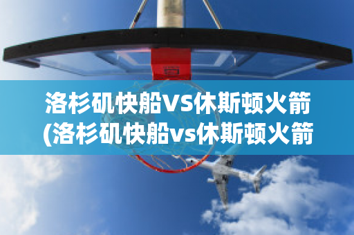 洛杉矶快船VS休斯顿火箭(洛杉矶快船vs休斯顿火箭回放)