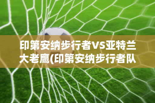 印第安纳步行者VS亚特兰大老鹰(印第安纳步行者队在哪个城市)