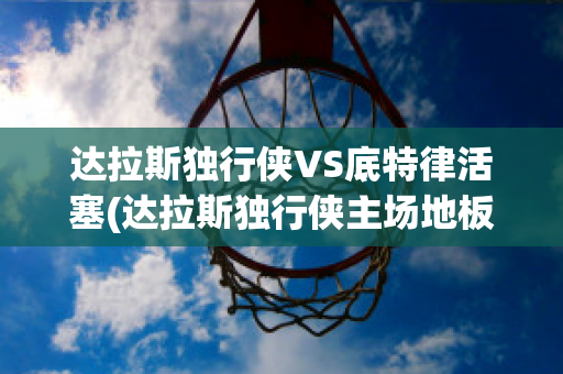 达拉斯独行侠VS底特律活塞(达拉斯独行侠主场地板)