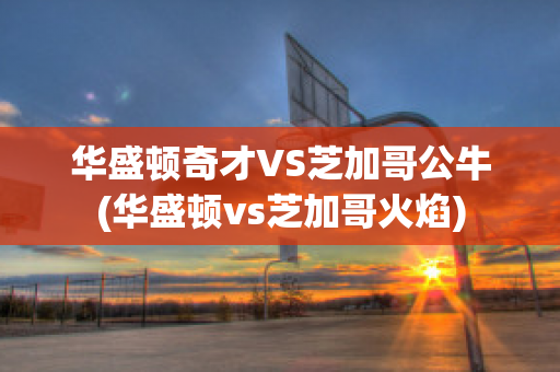 华盛顿奇才VS芝加哥公牛(华盛顿vs芝加哥火焰)