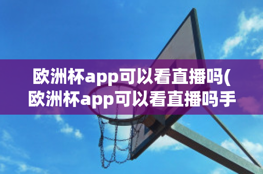 欧洲杯app可以看直播吗(欧洲杯app可以看直播吗手机)