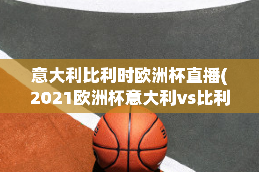 意大利比利时欧洲杯直播(2021欧洲杯意大利vs比利时集锦)