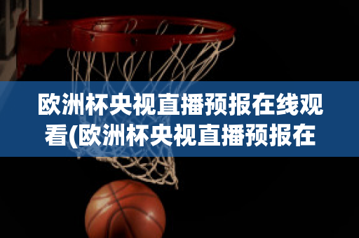 欧洲杯央视直播预报在线观看(欧洲杯央视直播预报在线观看高清)