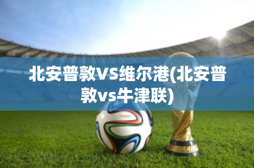 北安普敦VS维尔港(北安普敦vs牛津联)