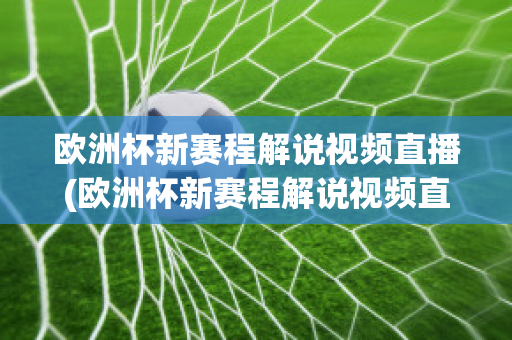 欧洲杯新赛程解说视频直播(欧洲杯新赛程解说视频直播在线观看)