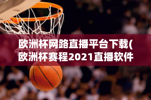 欧洲杯网路直播平台下载(欧洲杯赛程2021直播软件)