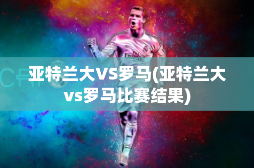 亚特兰大VS罗马(亚特兰大vs罗马比赛结果)